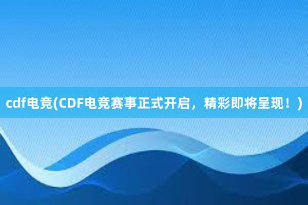 cdf电竞(CDF电竞赛事正式开启，精彩即将呈现！)