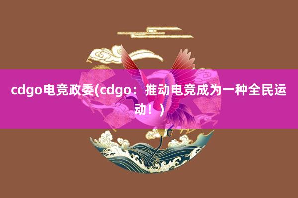 cdgo电竞政委(cdgo：推动电竞成为一种全民运动！)