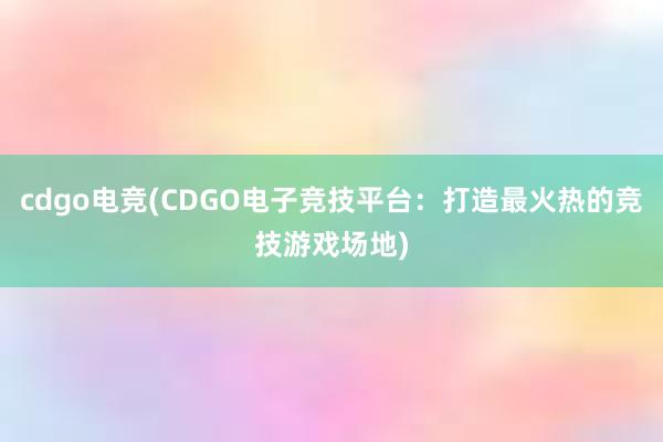 cdgo电竞(CDGO电子竞技平台：打造最火热的竞技游戏场地)