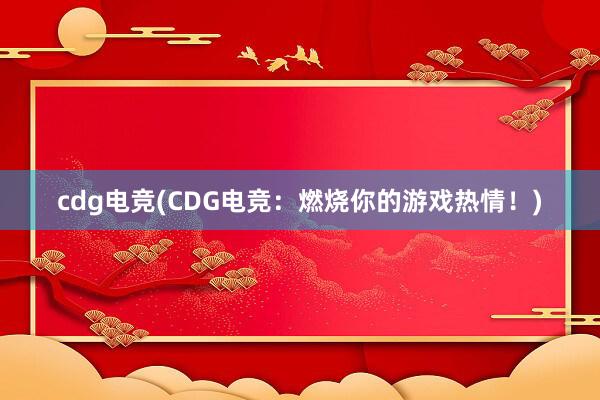 cdg电竞(CDG电竞：燃烧你的游戏热情！)