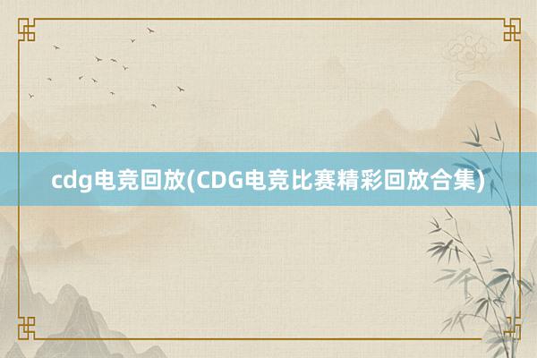 cdg电竞回放(CDG电竞比赛精彩回放合集)