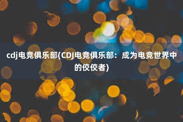 cdj电竞俱乐部(CDJ电竞俱乐部：成为电竞世界中的佼佼者)