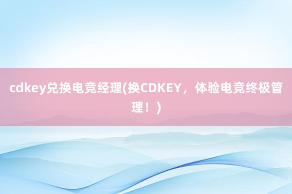 cdkey兑换电竞经理(换CDKEY，体验电竞终极管理！)