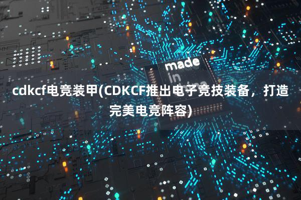 cdkcf电竞装甲(CDKCF推出电子竞技装备，打造完美电竞阵容)