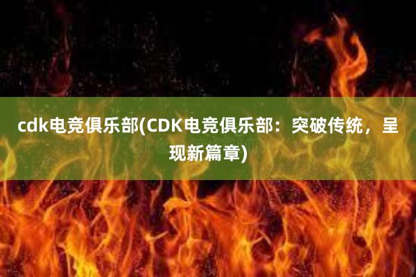 cdk电竞俱乐部(CDK电竞俱乐部：突破传统，呈现新篇章)