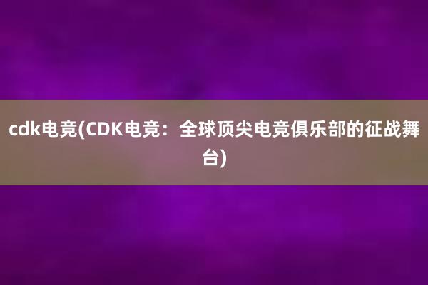 cdk电竞(CDK电竞：全球顶尖电竞俱乐部的征战舞台)