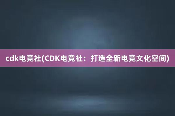 cdk电竞社(CDK电竞社：打造全新电竞文化空间)