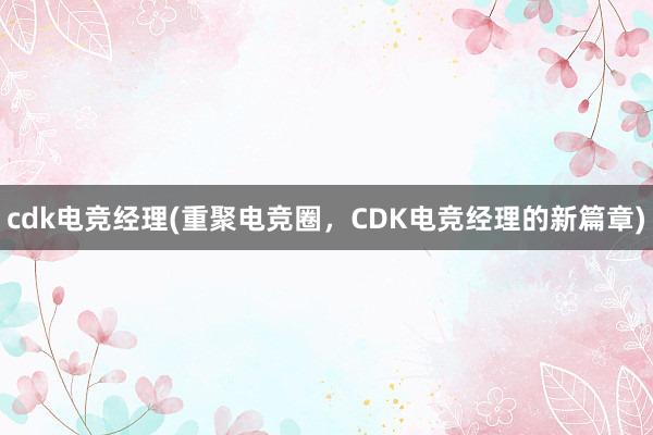 cdk电竞经理(重聚电竞圈，CDK电竞经理的新篇章)