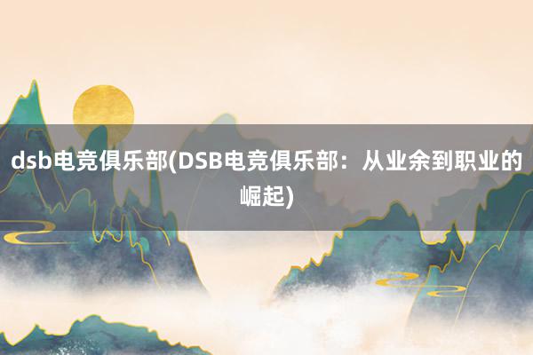 dsb电竞俱乐部(DSB电竞俱乐部：从业余到职业的崛起)