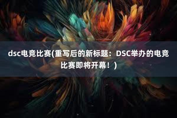 dsc电竞比赛(重写后的新标题：DSC举办的电竞比赛即将开幕！)