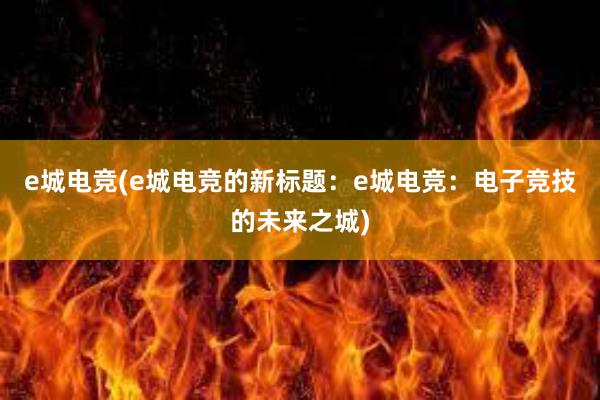 e城电竞(e城电竞的新标题：e城电竞：电子竞技的未来之城)