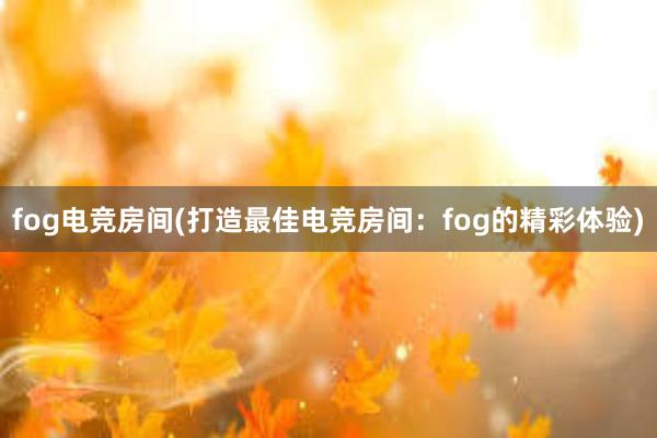 fog电竞房间(打造最佳电竞房间：fog的精彩体验)