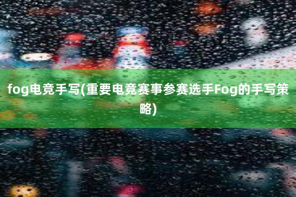 fog电竞手写(重要电竞赛事参赛选手Fog的手写策略)