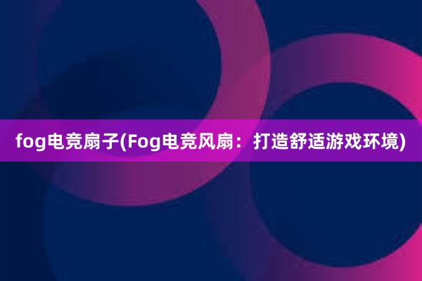 fog电竞扇子(Fog电竞风扇：打造舒适游戏环境)