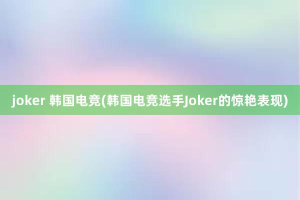 joker 韩国电竞(韩国电竞选手Joker的惊艳表现)