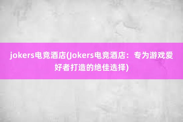 jokers电竞酒店(Jokers电竞酒店：专为游戏爱好者打造的绝佳选择)