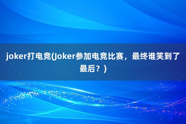 joker打电竞(Joker参加电竞比赛，最终谁笑到了最后？)