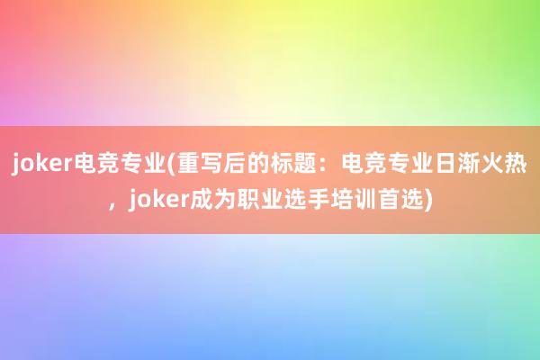 joker电竞专业(重写后的标题：电竞专业日渐火热，joker成为职业选手培训首选)