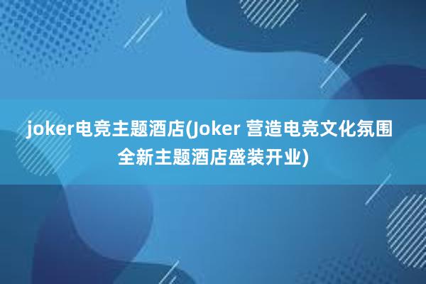 joker电竞主题酒店(Joker 营造电竞文化氛围 全新主题酒店盛装开业)