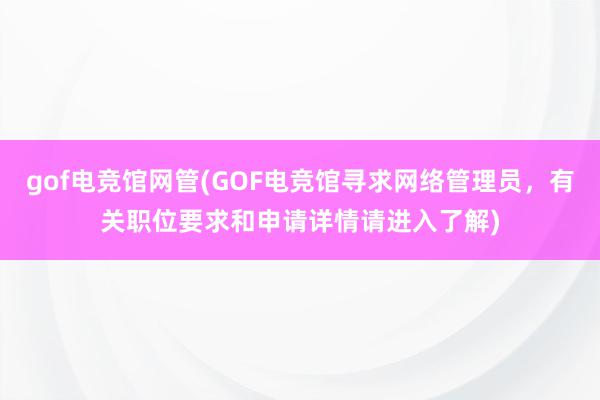 gof电竞馆网管(GOF电竞馆寻求网络管理员，有关职位要求和申请详情请进入了解)