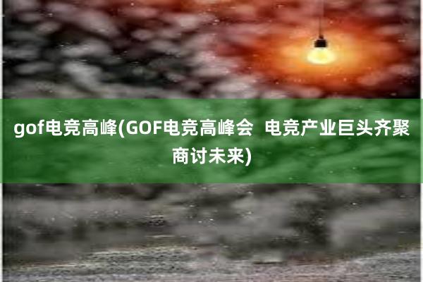 gof电竞高峰(GOF电竞高峰会  电竞产业巨头齐聚商讨未来)