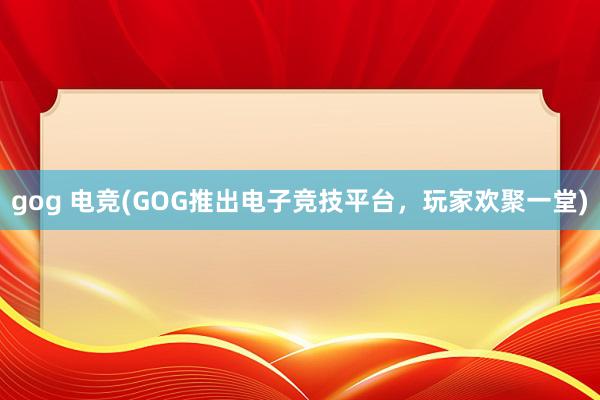 gog 电竞(GOG推出电子竞技平台，玩家欢聚一堂)