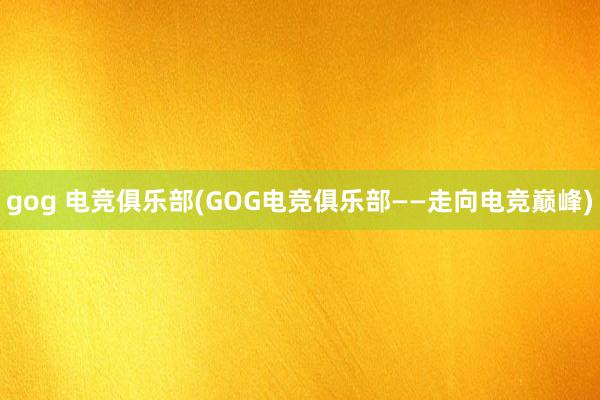 gog 电竞俱乐部(GOG电竞俱乐部——走向电竞巅峰)