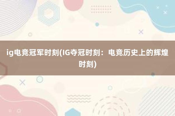 ig电竞冠军时刻(IG夺冠时刻：电竞历史上的辉煌时刻)