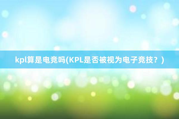 kpl算是电竞吗(KPL是否被视为电子竞技？)