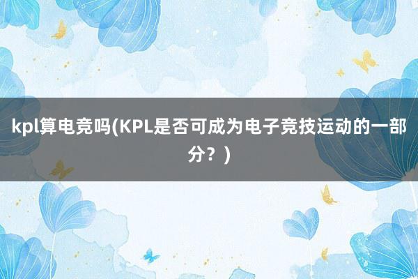 kpl算电竞吗(KPL是否可成为电子竞技运动的一部分？)