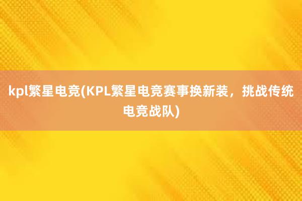 kpl繁星电竞(KPL繁星电竞赛事换新装，挑战传统电竞战队)