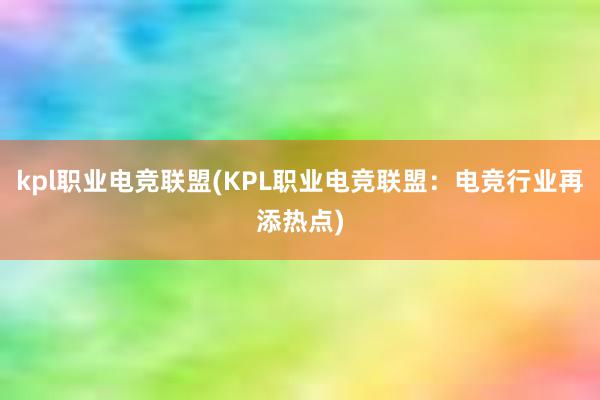 kpl职业电竞联盟(KPL职业电竞联盟：电竞行业再添热点)