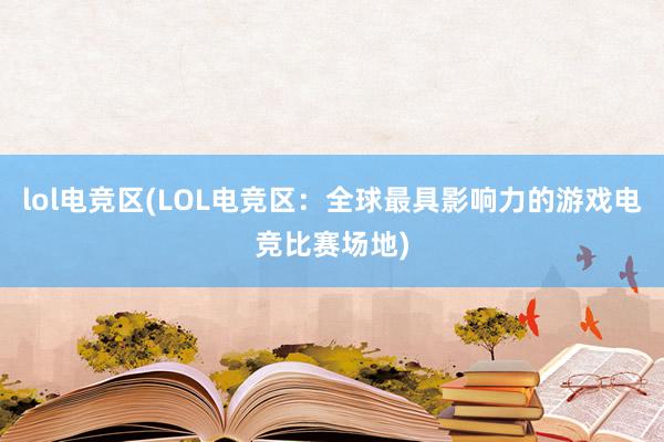 lol电竞区(LOL电竞区：全球最具影响力的游戏电竞比赛场地)