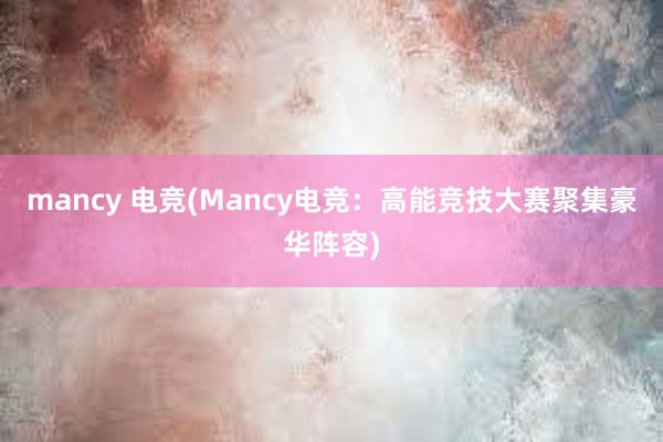 mancy 电竞(Mancy电竞：高能竞技大赛聚集豪华阵容)