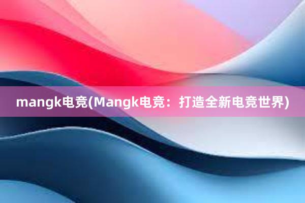 mangk电竞(Mangk电竞：打造全新电竞世界)