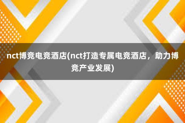 nct博竞电竞酒店(nct打造专属电竞酒店，助力博竞产业发展)