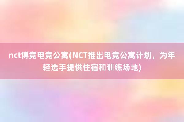 nct博竞电竞公寓(NCT推出电竞公寓计划，为年轻选手提供住宿和训练场地)