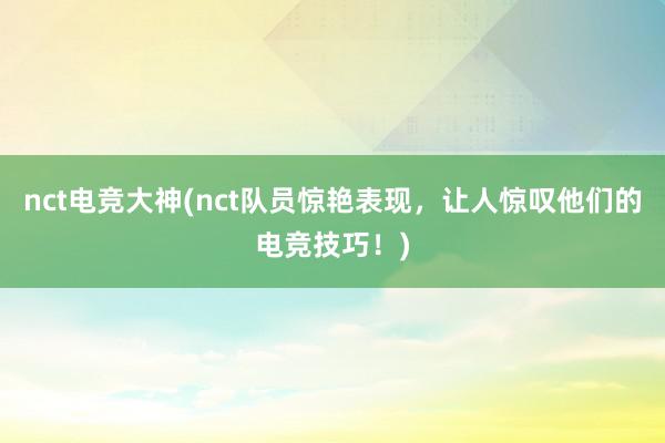 nct电竞大神(nct队员惊艳表现，让人惊叹他们的电竞技巧！)