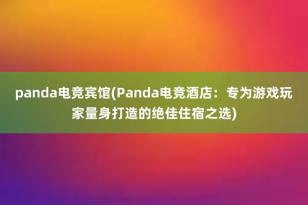 panda电竞宾馆(Panda电竞酒店：专为游戏玩家量身打造的绝佳住宿之选)