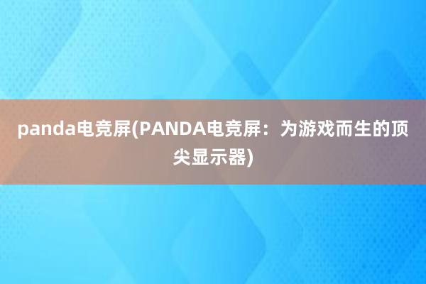 panda电竞屏(PANDA电竞屏：为游戏而生的顶尖显示器)