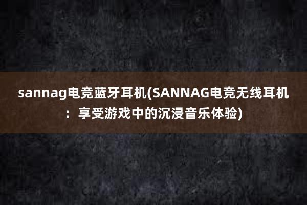 sannag电竞蓝牙耳机(SANNAG电竞无线耳机：享受游戏中的沉浸音乐体验)