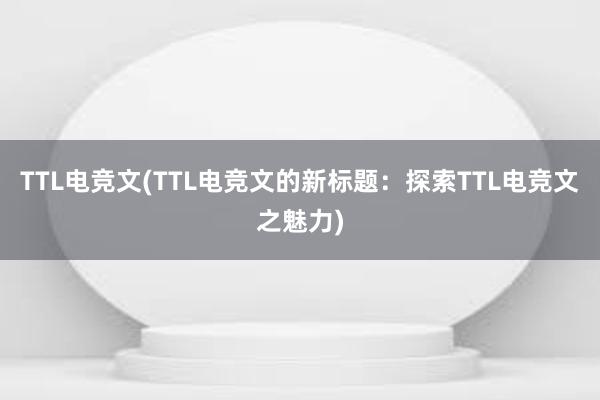 TTL电竞文(TTL电竞文的新标题：探索TTL电竞文之魅力)