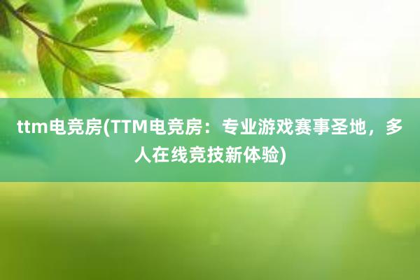 ttm电竞房(TTM电竞房：专业游戏赛事圣地，多人在线竞技新体验)