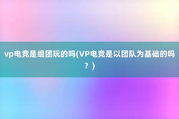 vp电竞是组团玩的吗(VP电竞是以团队为基础的吗？)