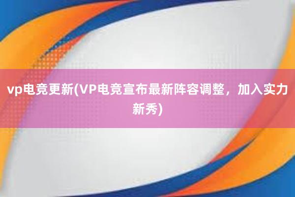 vp电竞更新(VP电竞宣布最新阵容调整，加入实力新秀)