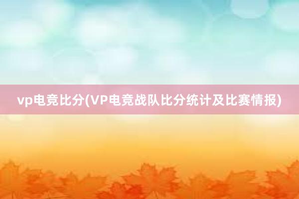 vp电竞比分(VP电竞战队比分统计及比赛情报)