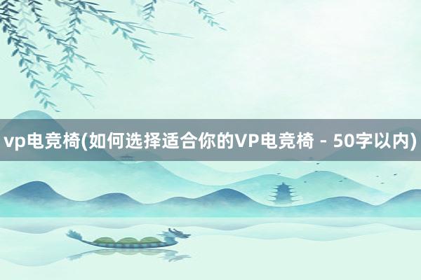 vp电竞椅(如何选择适合你的VP电竞椅 - 50字以内)