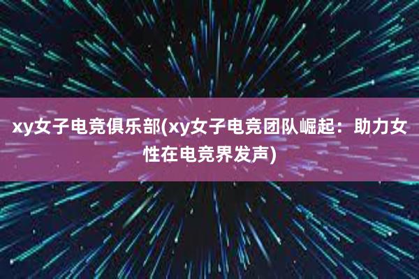 xy女子电竞俱乐部(xy女子电竞团队崛起：助力女性在电竞界发声)