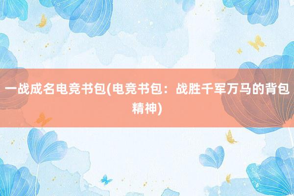 一战成名电竞书包(电竞书包：战胜千军万马的背包精神)