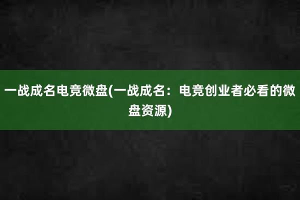 一战成名电竞微盘(一战成名：电竞创业者必看的微盘资源)